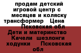 продам детский игровой центр с 4 месяцев и коляску трансформер › Цена ­ 3 500 - Псковская обл. Дети и материнство » Качели, шезлонги, ходунки   . Псковская обл.